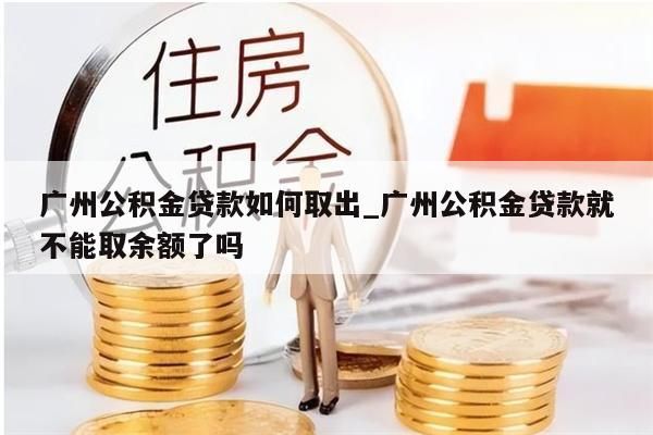 广州公积金贷款如何取出_广州公积金贷款就不能取余额了吗