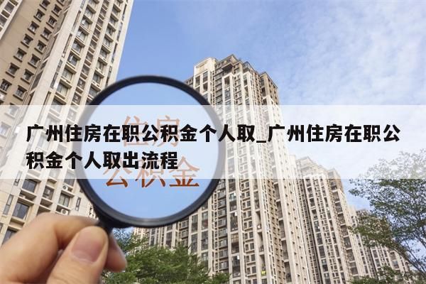 广州住房在职公积金个人取_广州住房在职公积金个人取出流程